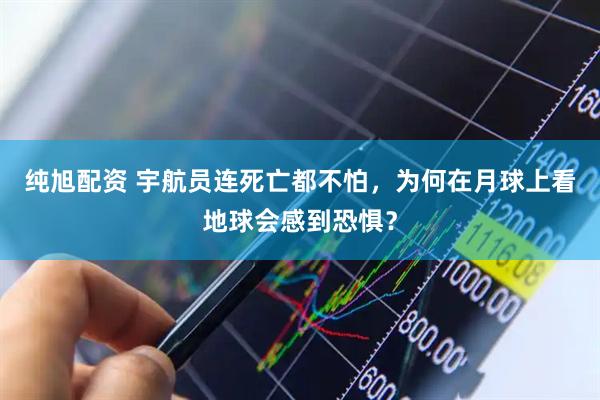 纯旭配资 宇航员连死亡都不怕，为何在月球上看地球会感到恐惧？