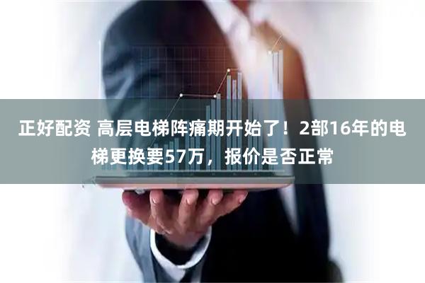 正好配资 高层电梯阵痛期开始了！2部16年的电梯更换要57万，报价是否正常