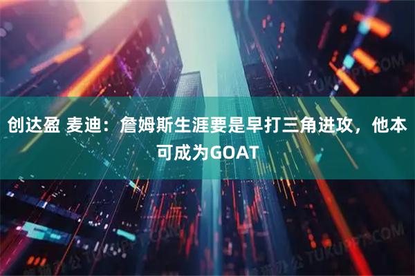 创达盈 麦迪：詹姆斯生涯要是早打三角进攻，他本可成为GOAT