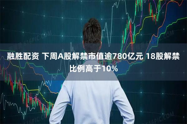融胜配资 下周A股解禁市值逾780亿元 18股解禁比例高于10%