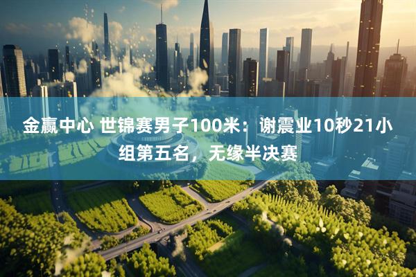 金赢中心 世锦赛男子100米：谢震业10秒21小组第五名，无缘半决赛