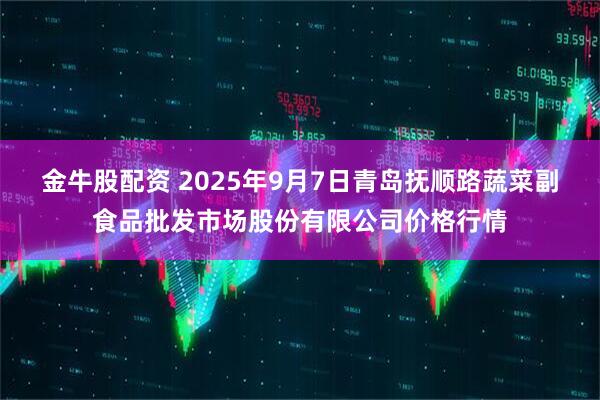 金牛股配资 2025年9月7日青岛抚顺路蔬菜副食品批发市场股份有限公司价格行情
