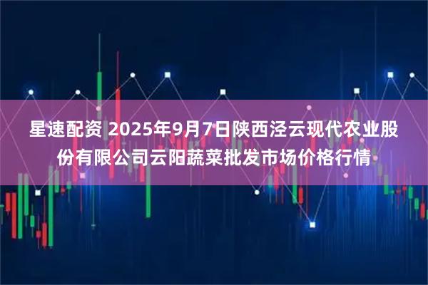 星速配资 2025年9月7日陕西泾云现代农业股份有限公司云阳蔬菜批发市场价格行情