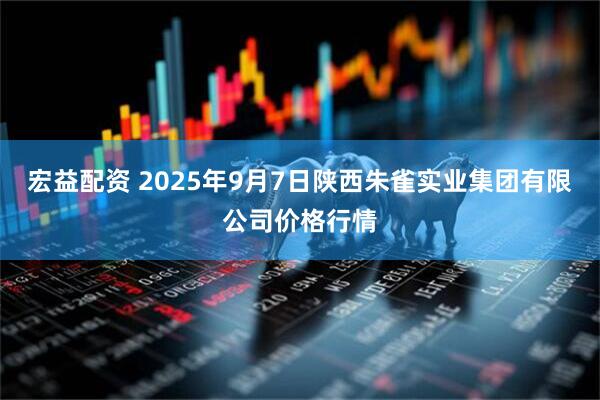 宏益配资 2025年9月7日陕西朱雀实业集团有限公司价格行情