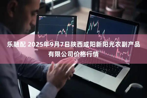 乐融配 2025年9月7日陕西咸阳新阳光农副产品有限公司价格行情