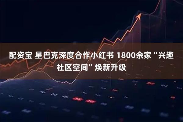 配资宝 星巴克深度合作小红书 1800余家“兴趣社区空间”焕新升级