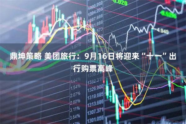 鼎坤策略 美团旅行：9月16日将迎来“十一”出行购票高峰