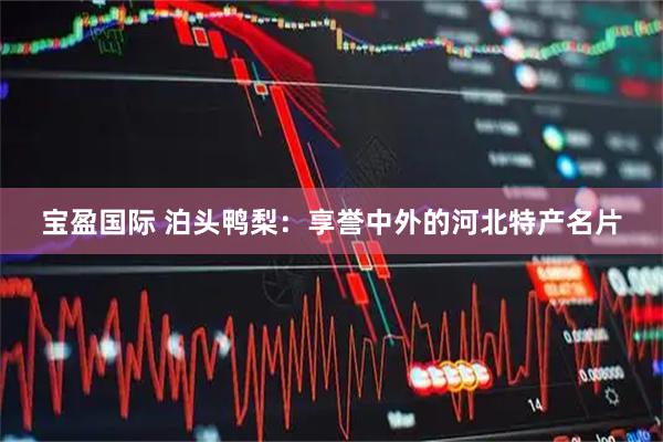 宝盈国际 泊头鸭梨：享誉中外的河北特产名片