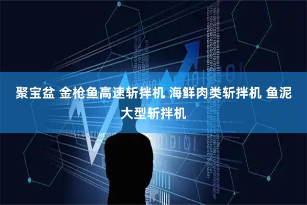 聚宝盆 金枪鱼高速斩拌机 海鲜肉类斩拌机 鱼泥大型斩拌机