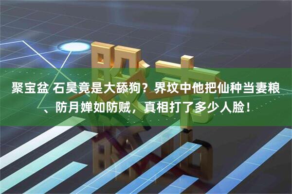 聚宝盆 石昊竟是大舔狗？界坟中他把仙种当妻粮、防月婵如防贼，真相打了多少人脸！