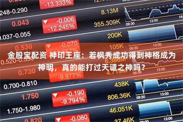 金股宝配资 神印王座：若枫秀成功得到神格成为神明，真的能打过天谴之神吗？