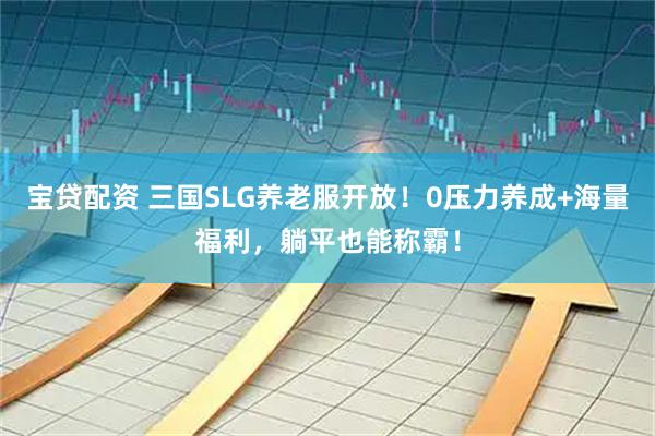 宝贷配资 三国SLG养老服开放！0压力养成+海量福利，躺平也能称霸！