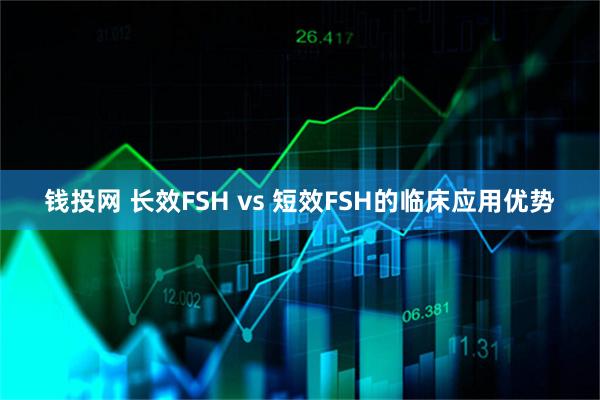 钱投网 长效FSH vs 短效FSH的临床应用优势
