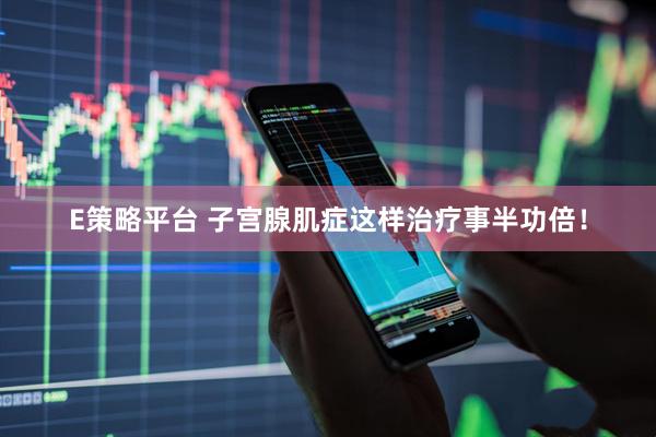 E策略平台 子宫腺肌症这样治疗事半功倍！