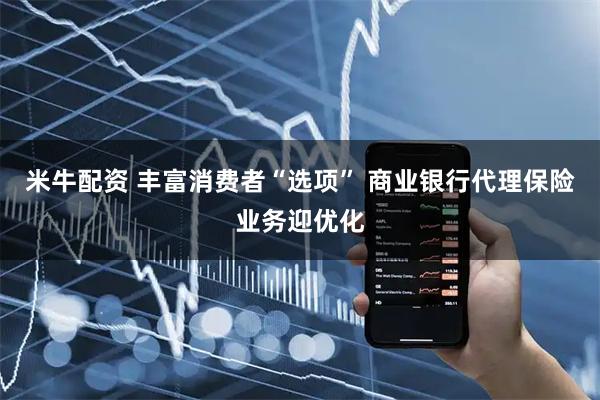 米牛配资 丰富消费者“选项” 商业银行代理保险业务迎优化