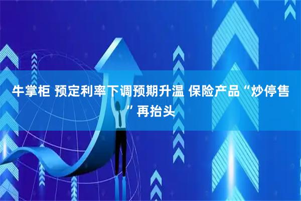牛掌柜 预定利率下调预期升温 保险产品“炒停售”再抬头