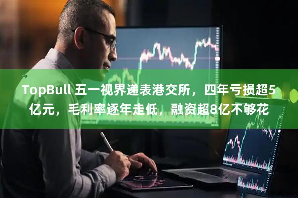 TopBull 五一视界递表港交所，四年亏损超5亿元，毛利率逐年走低，融资超8亿不够花