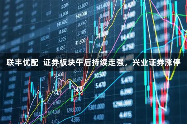 联丰优配  证券板块午后持续走强，兴业证券涨停