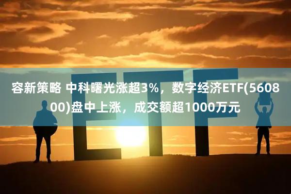 容新策略 中科曙光涨超3%，数字经济ETF(560800)盘中上涨，成交额超1000万元