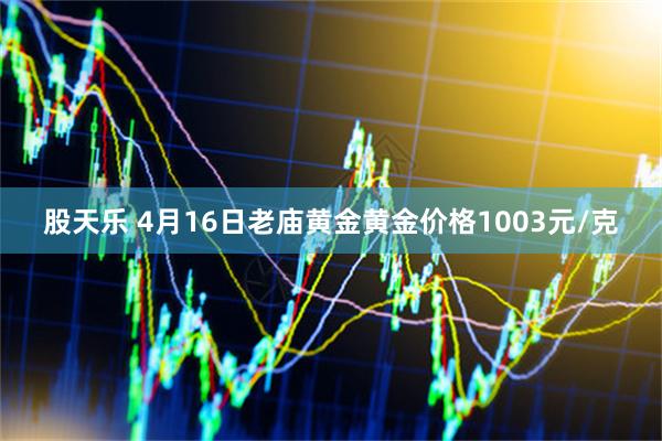 股天乐 4月16日老庙黄金黄金价格1003元/克