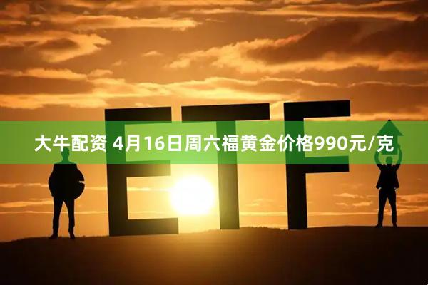 大牛配资 4月16日周六福黄金价格990元/克