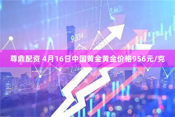 尊鼎配资 4月16日中国黄金黄金价格956元/克