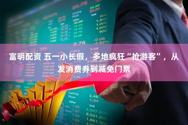 富明配资 五一小长假，多地疯狂“抢游客”，从发消费券到减免门票