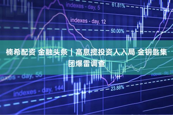 楠希配资 金融头条｜高息揽投资人入局 金钥匙集团爆雷调查