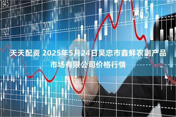 天天配资 2025年5月24日吴忠市鑫鲜农副产品市场有限公司价格行情