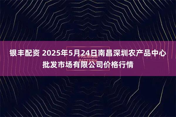 银丰配资 2025年5月24日南昌深圳农产品中心批发市场有限公司价格行情