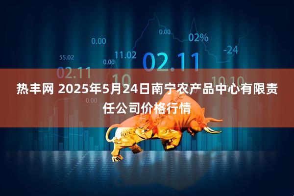 热丰网 2025年5月24日南宁农产品中心有限责任公司价格行情