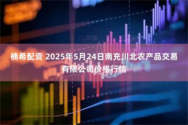楠希配资 2025年5月24日南充川北农产品交易有限公司价格行情