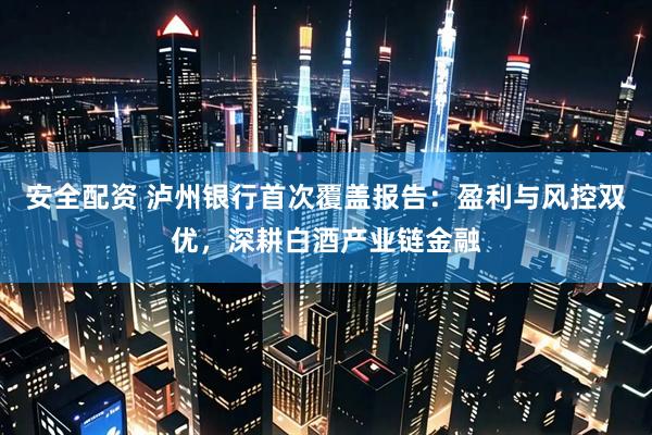 安全配资 泸州银行首次覆盖报告：盈利与风控双优，深耕白酒产业链金融