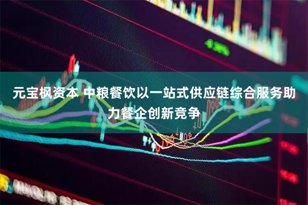 元宝枫资本 中粮餐饮以一站式供应链综合服务助力餐企创新竞争