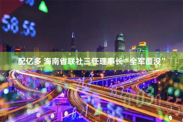 配亿多 海南省联社三任理事长“全军覆没”