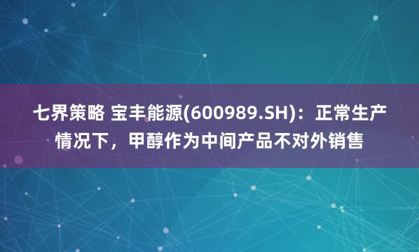 七界策略 宝丰能源(600989.SH)：正常生产情况下，甲醇作为中间产品不对外销售