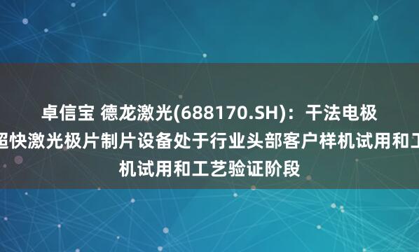 卓信宝 德龙激光(688170.SH)：干法电极激光预热和超快激光极片制片设备处于行业头部客户样机试用和工艺验证阶段