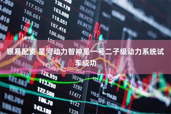 银易配资 星河动力智神星一号二子级动力系统试车成功