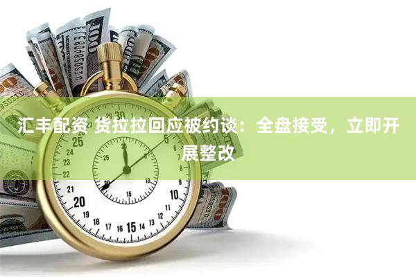 汇丰配资 货拉拉回应被约谈：全盘接受，立即开展整改