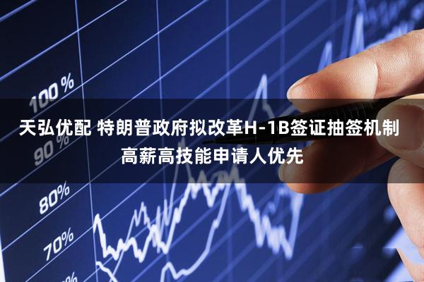 天弘优配 特朗普政府拟改革H-1B签证抽签机制 高薪高技能申请人优先