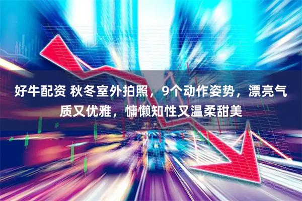 好牛配资 秋冬室外拍照，9个动作姿势，漂亮气质又优雅，慵懒知性又温柔甜美