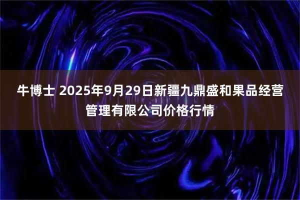 牛博士 2025年9月29日新疆九鼎盛和果品经营管理有限公司价格行情