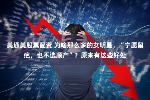 美通美股票配资 为啥那么多的女明星，“宁愿留疤，也不选顺产”？原来有这些好处