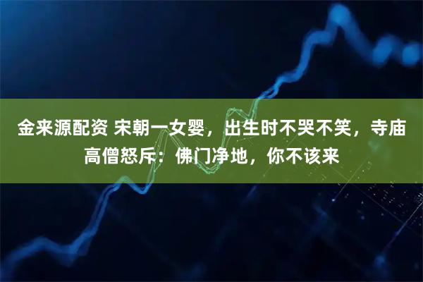 金来源配资 宋朝一女婴，出生时不哭不笑，寺庙高僧怒斥：佛门净地，你不该来