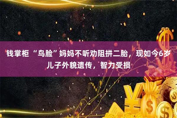 钱掌柜 “鸟脸”妈妈不听劝阻拼二胎，现如今6岁儿子外貌遗传，智力受损