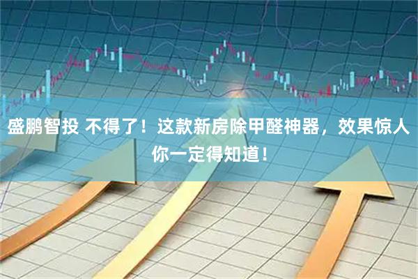 盛鹏智投 不得了！这款新房除甲醛神器，效果惊人你一定得知道！