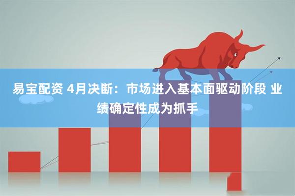 易宝配资 4月决断：市场进入基本面驱动阶段 业绩确定性成为抓手