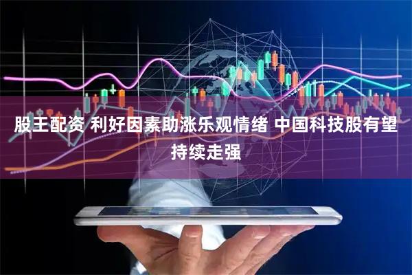 股王配资 利好因素助涨乐观情绪 中国科技股有望持续走强