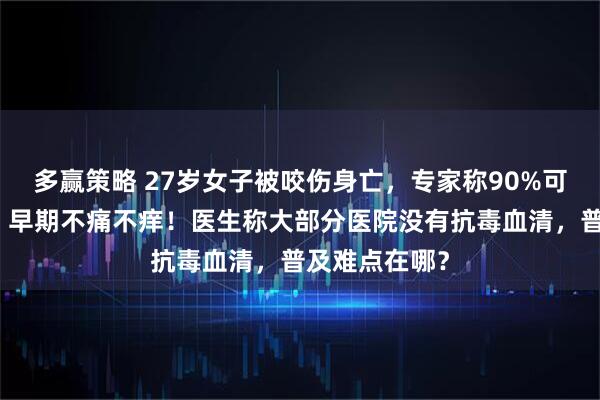 多赢策略 27岁女子被咬伤身亡，专家称90%可能是银环蛇：早期不痛不痒！医生称大部分医院没有抗毒血清，普及难点在哪？