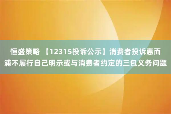 恒盛策略 【12315投诉公示】消费者投诉惠而浦不履行自己明示或与消费者约定的三包义务问题